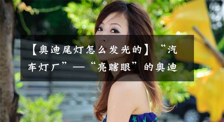 【奥迪尾灯怎么发光的】“汽车灯厂”—“亮瞎眼”的奥迪车灯发展史