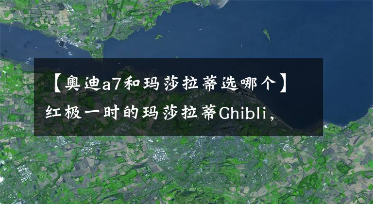 【奥迪a7和玛莎拉蒂选哪个】红极一时的玛莎拉蒂Ghibli,车长近5米配330马力,可如今不受待见