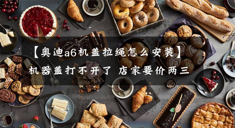 【奥迪a6机盖拉绳怎么安装】机器盖打不开了 店家要价两三百 自己用25元解决问题