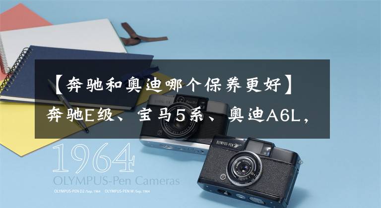 【奔驰和奥迪哪个保养更好】奔驰E级、宝马5系、奥迪A6L，哪款车的后续养车成本较低？