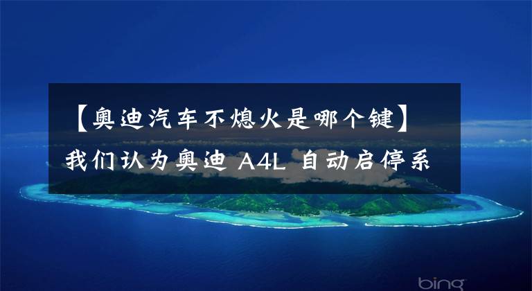 【奥迪汽车不熄火是哪个键】我们认为奥迪 A4L 自动启停系统不用关闭了