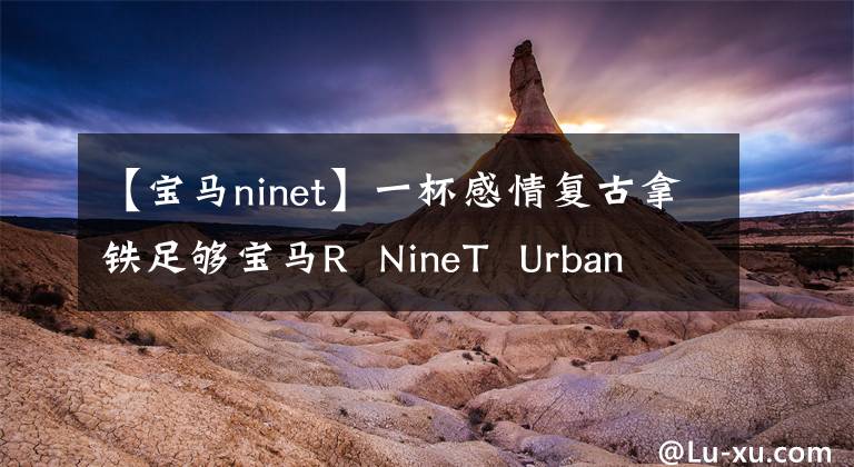 【宝马ninet】一杯感情复古拿铁足够宝马R NineT Urban G/S了