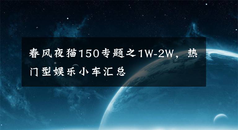 春风夜猫150专题之1W-2W，热门型娱乐小车汇总
