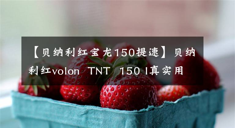 【贝纳利红宝龙150提速】贝纳利红volon TNT 150 I真实用户口碑总结报告