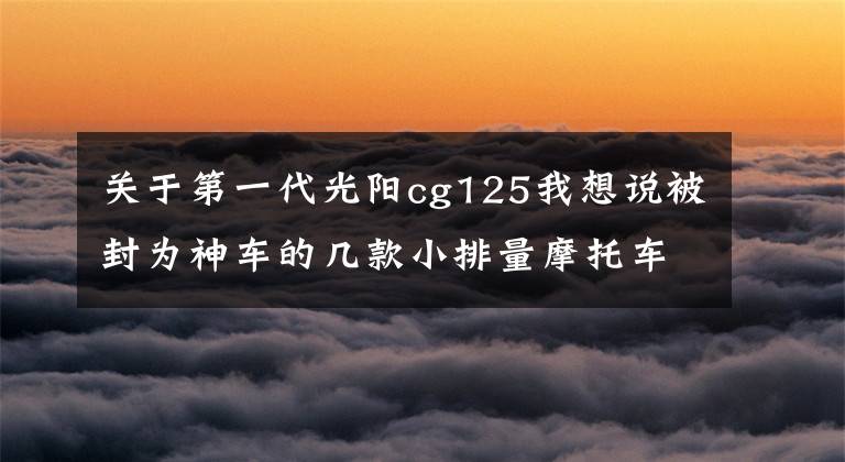 关于第一代光阳cg125我想说被封为神车的几款小排量摩托车,你骑了吗?还想选吗?