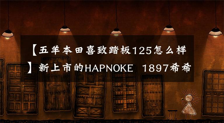 【五羊本田喜致踏板125怎么样】新上市的HAPNOKE 1897希希奶粉怎么样?