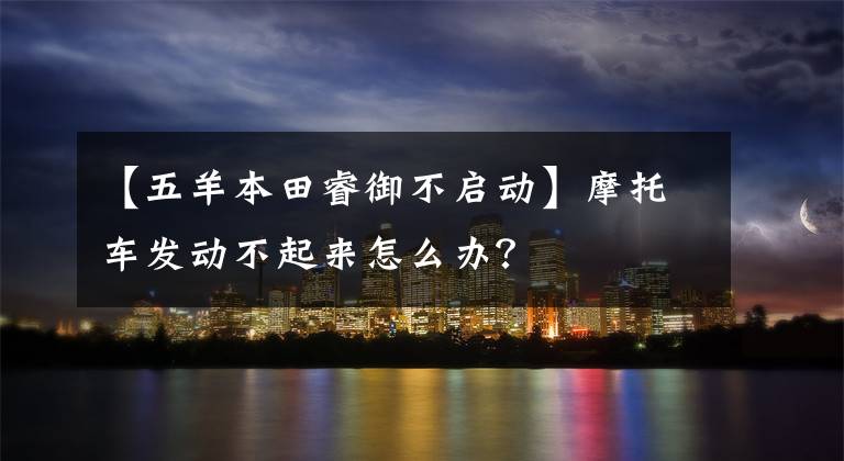 【五羊本田睿御不启动】摩托车发动不起来怎么办？