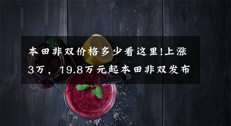 本田非双价格多少看这里!上涨3万,19.8万元起本田非双发布,两个版本五款车型