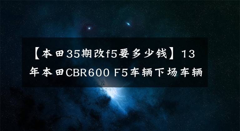 【本田35期改f5要多少钱】13年本田CBR600 F5车辆下场车辆原装原版油漆。