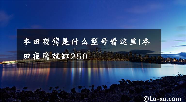 本田夜莺是什么型号看这里!本田夜鹰双缸250