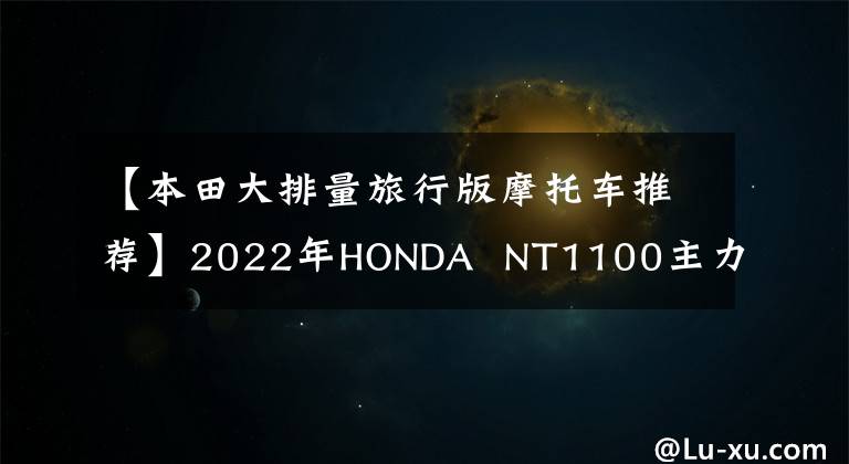 【本田大排量旅行版摩托车推荐】2022年HONDA NT1100主力级停工正式宣布,太帅了。