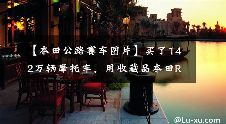 【本田公路赛车图片】买了142万辆摩托车,用收藏品本田RC213V-S创造了新纪录。