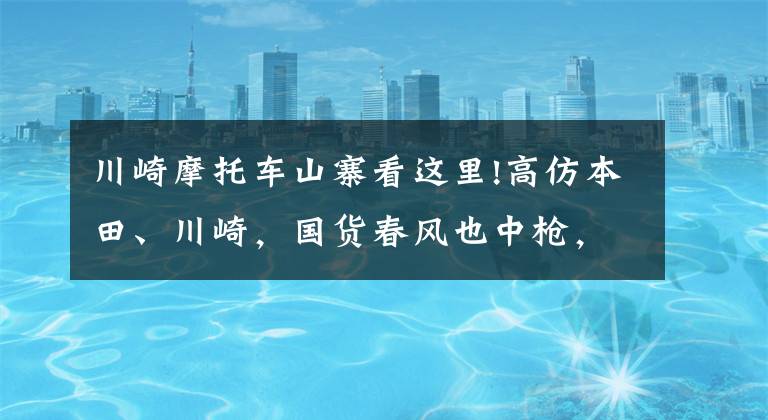 川崎摩托车山寨看这里!高仿本田、川崎，国货春风也中枪，一大波国产山寨摩托来袭