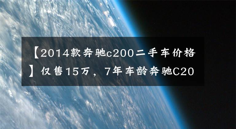 【2014款奔驰c200二手车价格】仅售15万,7年车龄奔驰C200,上班族买得起的豪华车