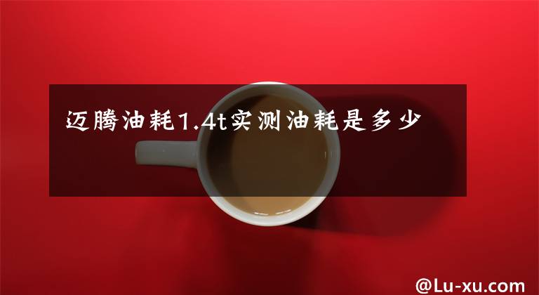 迈腾油耗1.4t实测油耗是多少