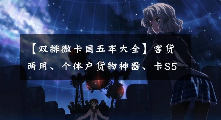 【双排微卡国五车大全】客货两用、个体户货物神器、卡S52小型货车动力完全可以省油