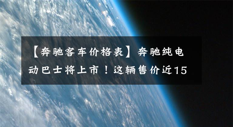 【奔驰客车价格表】奔驰纯电动巴士将上市！这辆售价近150万的国产纯电动客车并不服