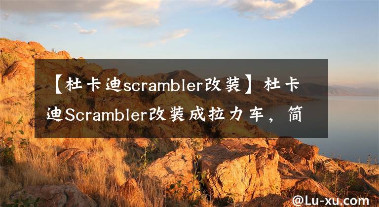 【杜卡迪scrambler改装】杜卡迪Scrambler改装成拉力车,简直就是改装版的Desert X