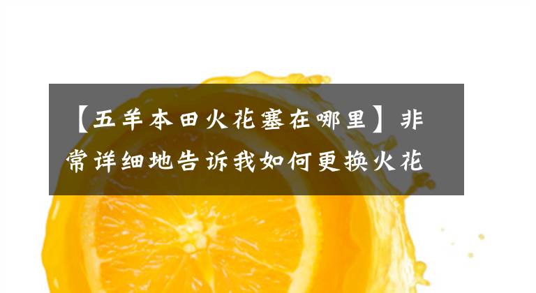 【五羊本田火花塞在哪里】非常详细地告诉我如何更换火花比想象的要简单。