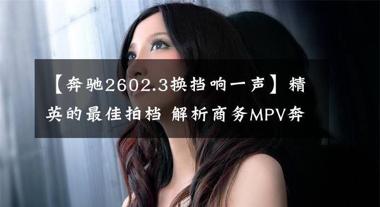 【奔驰2602.3换挡响一声】精英的最佳拍档 解析商务MPV奔驰V级