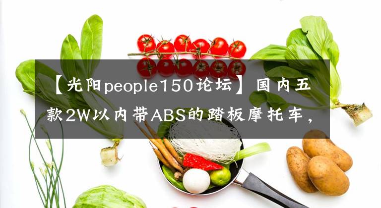 【光阳people150论坛】国内五款2W以内带ABS的踏板摩托车，安全实惠