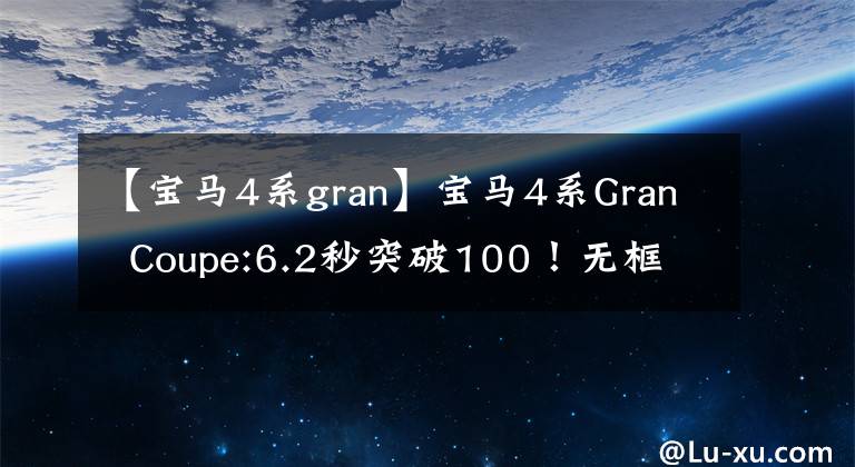【宝马4系gran】宝马4系Gran  Coupe:6.2秒突破100！无框门图案填充包设计，上市后一定会着火