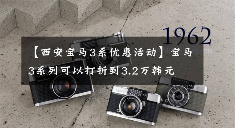 【西安宝马3系优惠活动】宝马3系列可以打折到3.2万韩元