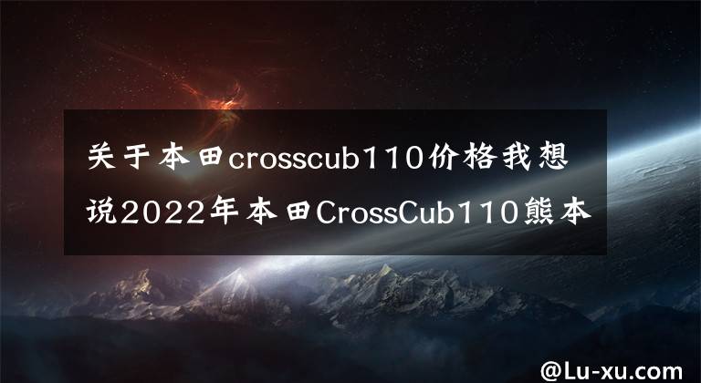 关于本田crosscub110价格我想说2022年本田CrossCub110熊本熊特仕版发布