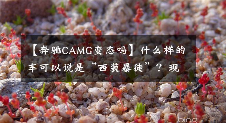 【奔驰CAMG变态吗】什么样的车可以说是“西装暴徒”?现在,看这三样东西。