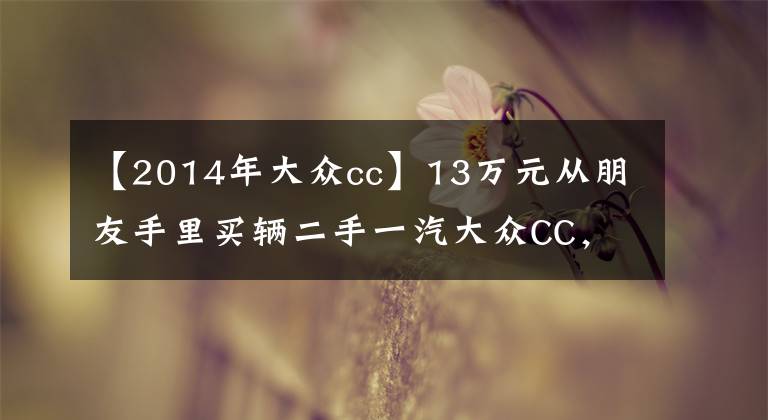 【2014年大众cc】13万元从朋友手里买辆二手一汽大众CC,拿到车后感觉又喜又尬
