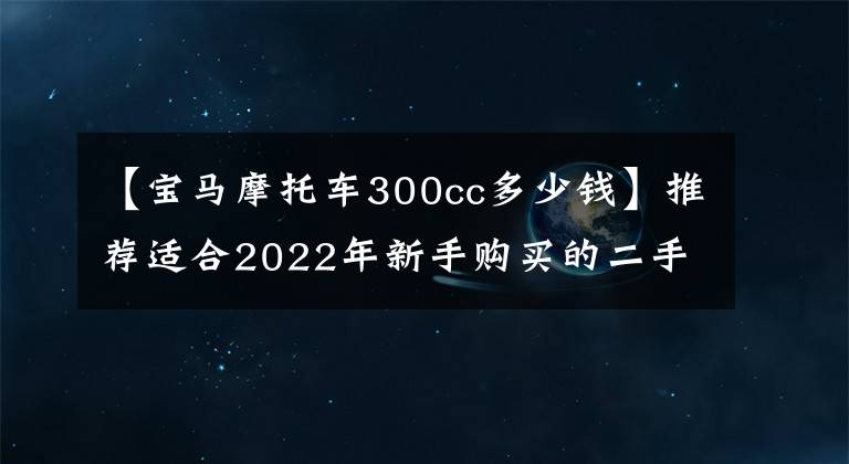 【宝马摩托车300cc多少钱】推荐适合2022年新手购买的二手贸易摩托车。