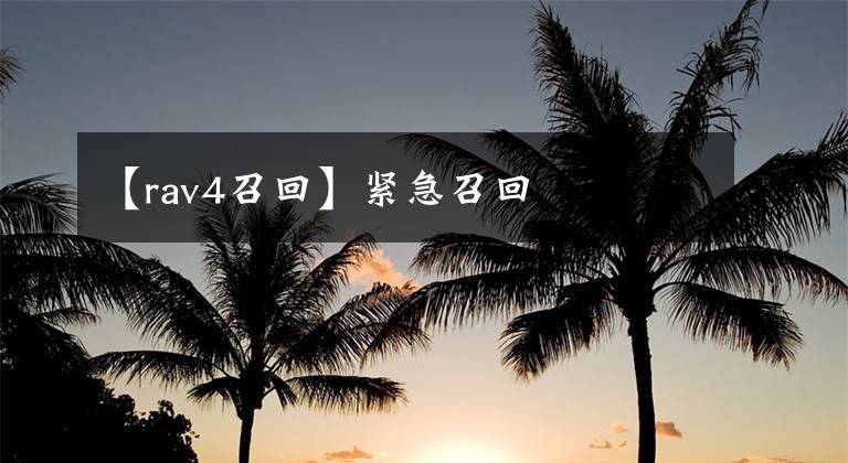 【rav4召回】紧急召回