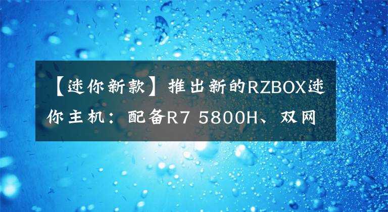 【迷你新款】推出新的RZBOX迷你主机:配备R7 5800H、双网络端口