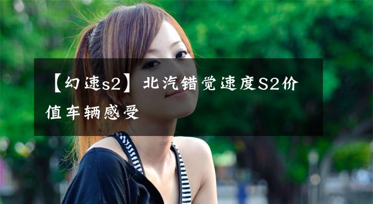 【幻速s2】北汽错觉速度S2价值车辆感受