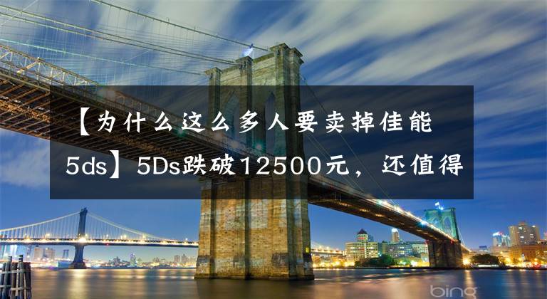【为什么这么多人要卖掉佳能5ds】5Ds跌破12500元,还值得买吗?