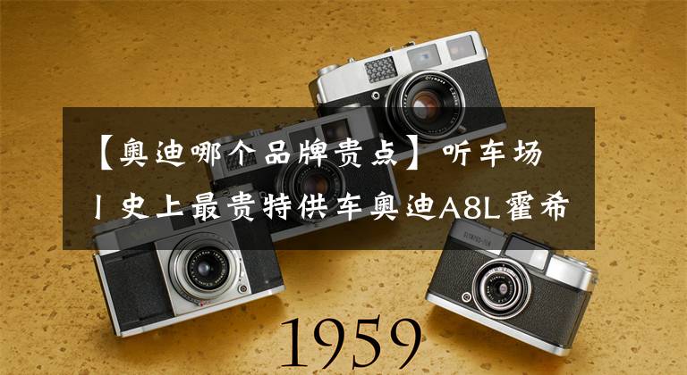 【奥迪哪个品牌贵点】听车场丨史上最贵特供车奥迪A8L霍希版,“BBA”将变为“ABB”?