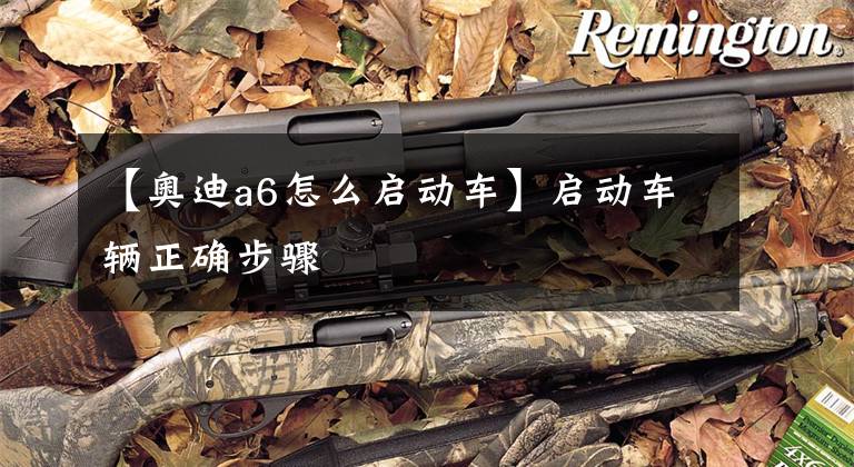 【奥迪a6怎么启动车】启动车辆正确步骤