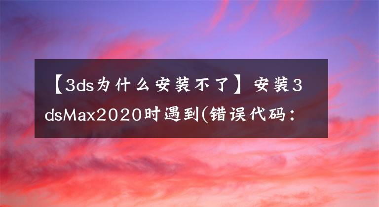 【3ds为什么安装不了】安装3dsMax2020时遇到(错误代码:1603)的问题解决办法