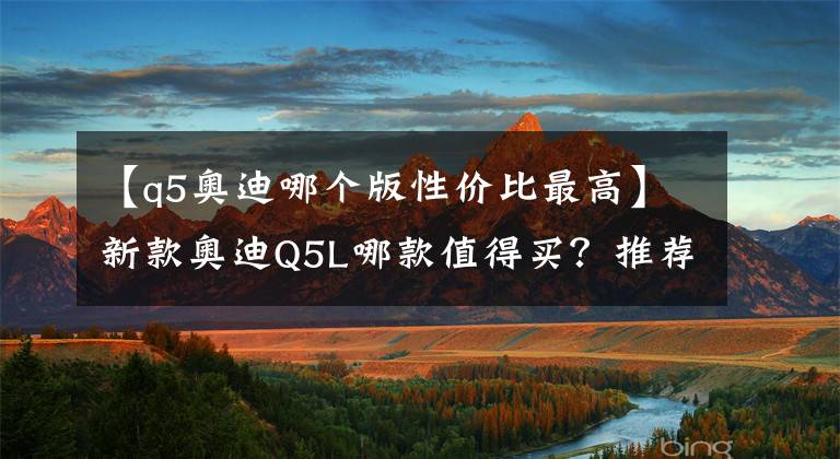 【q5奥迪哪个版性价比最高】新款奥迪Q5L哪款值得买?推荐入门的40TFSI时尚型