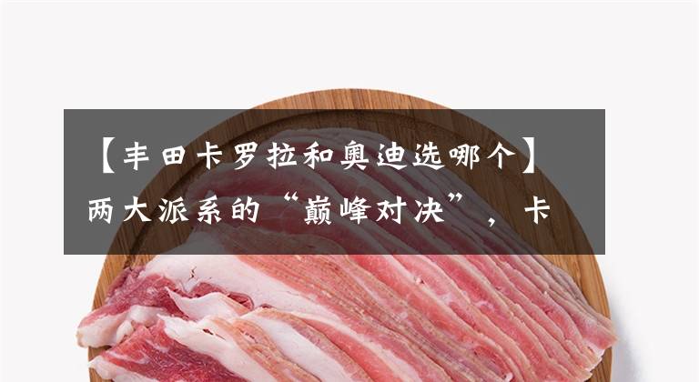 【丰田卡罗拉和奥迪选哪个】两大派系的“巅峰对决”,卡罗拉和高尔夫到底谁更技高一筹?