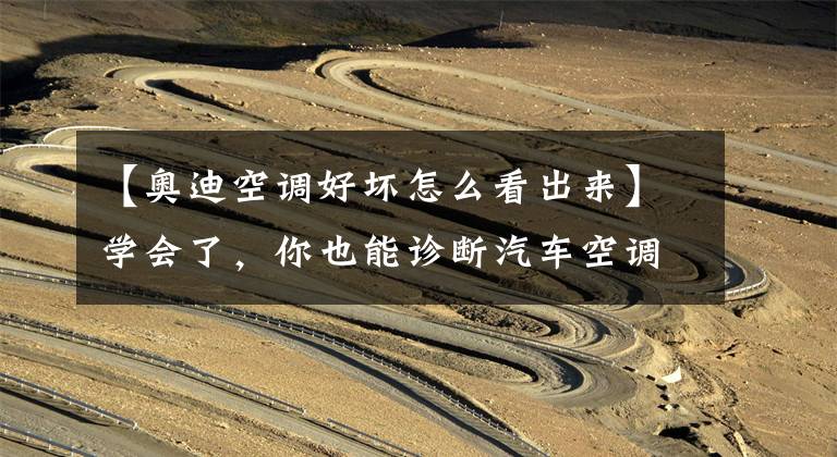 【奥迪空调好坏怎么看出来】学会了,你也能诊断汽车空调故障!