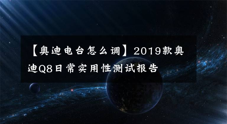 【奥迪电台怎么调】2019款奥迪Q8日常实用性测试报告