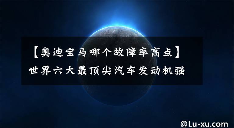 【奥迪宝马哪个故障率高点】世界六大最顶尖汽车发动机强国