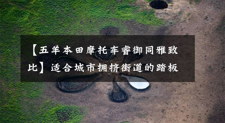 【五羊本田摩托车睿御同雅致比】适合城市拥挤街道的踏板摩托车——欧阳本田路易110