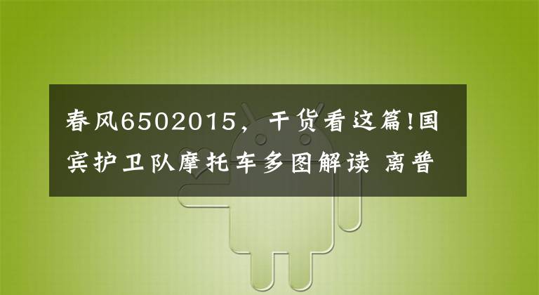 春风6502015,干货看这篇!国宾护卫队摩托车多图解读 离普通摩友并不遥远