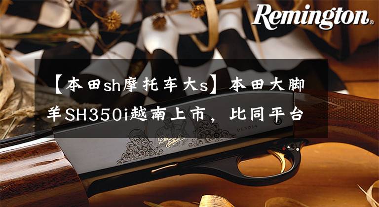 【本田sh摩托车大s】本田大脚羊SH350i越南上市,比同平台FORZA350便宜,售价约4.15w