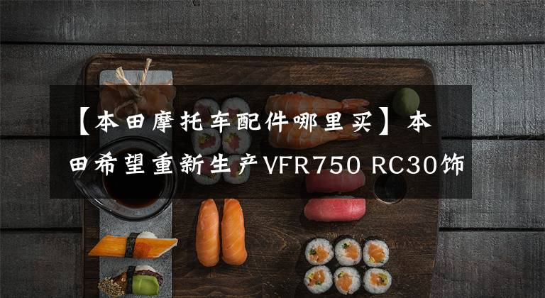 【本田摩托车配件哪里买】本田希望重新生产VFR750 RC30饰品。全世界都在销售!传奇V4复兴之路正在打开