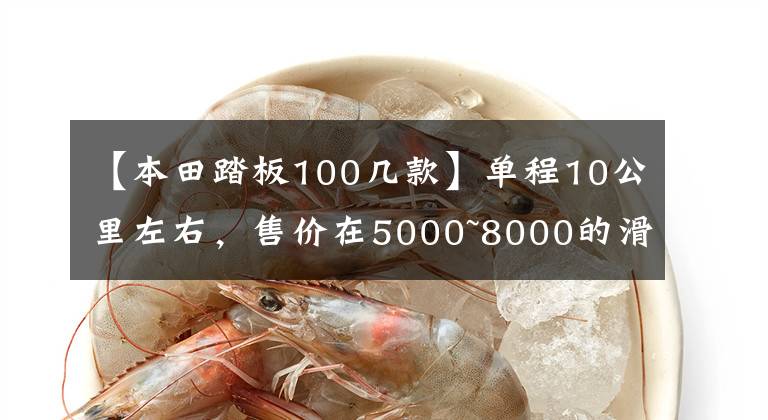 【本田踏板100几款】单程10公里左右，售价在5000~8000的滑板车。请推荐一下