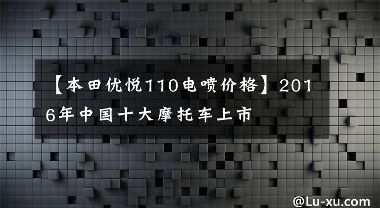 【本田优悦110电喷价格】2016年中国十大摩托车上市