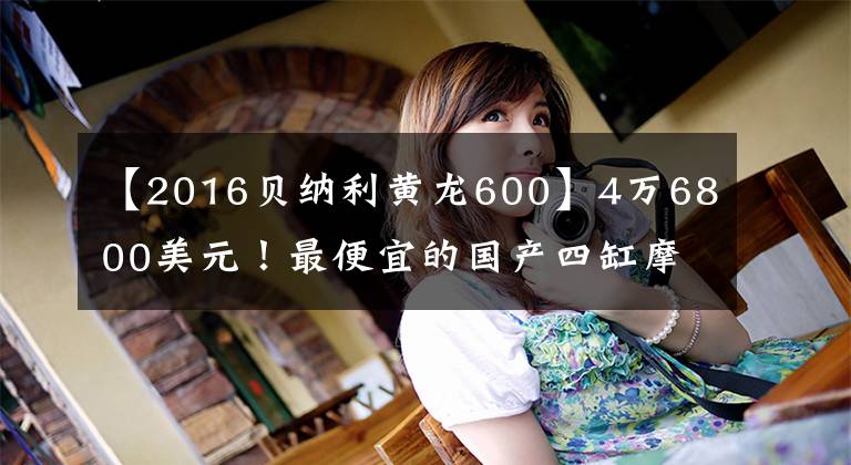 【2016贝纳利黄龙600】4万6800美元!最便宜的国产四缸摩托车,贝纳利黄龙600,要一辆吗?